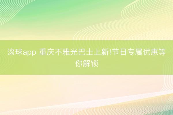 滚球app 重庆不雅光巴士上新!节日专属优惠等你解锁