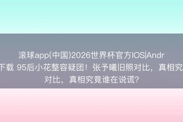 滚球app(中国)2026世界杯官方IOS|Android手机app下载 95后小花整容疑团！张予曦旧照对比，真相究竟谁在说谎？