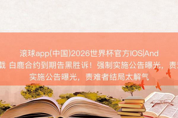 滚球app(中国)2026世界杯官方IOS|Android手机app下载 白鹿合约到期告黑胜诉!强制实施公告曝光,责难者结局太解气