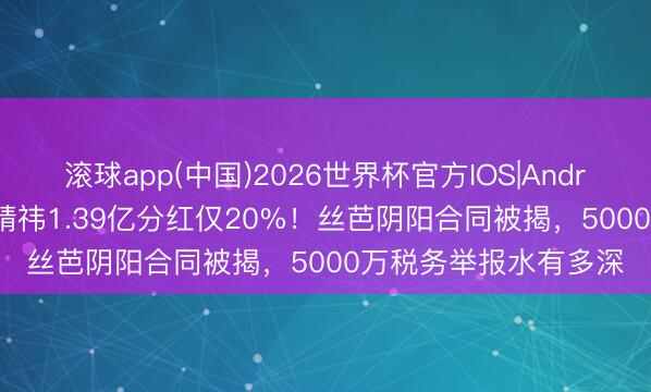 滚球app(中国)2026世界杯官方IOS|Android手机app下载 鞠婧祎1.39亿分红仅20%！丝芭阴阳合同被揭，5000万税务举报水有多深