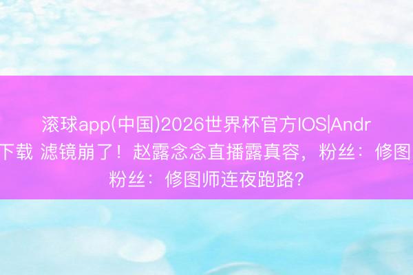 滚球app(中国)2026世界杯官方IOS|Android手机app下载 滤镜崩了!赵露念念直播露真容,粉丝:修图师连夜跑路?