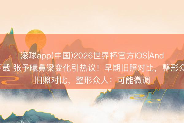 滚球app(中国)2026世界杯官方IOS|Android手机app下载 张予曦鼻梁变化引热议！早期旧照对比，整形众人：可能微调