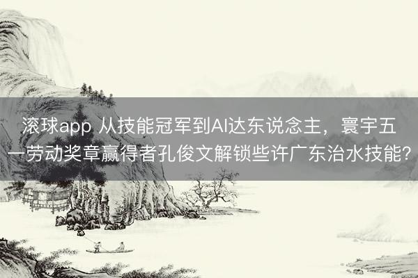 滚球app 从技能冠军到AI达东说念主，寰宇五一劳动奖章赢得者孔俊文解锁些许广东治水技能？