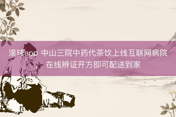 滚球app 中山三院中药代茶饮上线互联网病院， 在线辨证开方即可配送到家