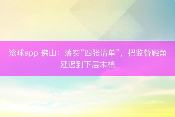 滚球app 佛山：落实“四张清单”，把监督触角延迟到下层末梢