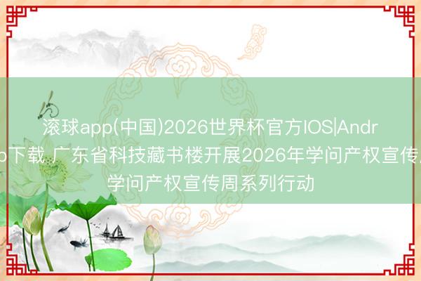 滚球app(中国)2026世界杯官方IOS|Android手机app下载 广东省科技藏书楼开展2026年学问产权宣传周系列行动