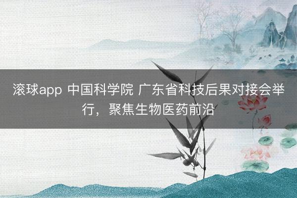 滚球app 中国科学院 广东省科技后果对接会举行，聚焦生物医药前沿