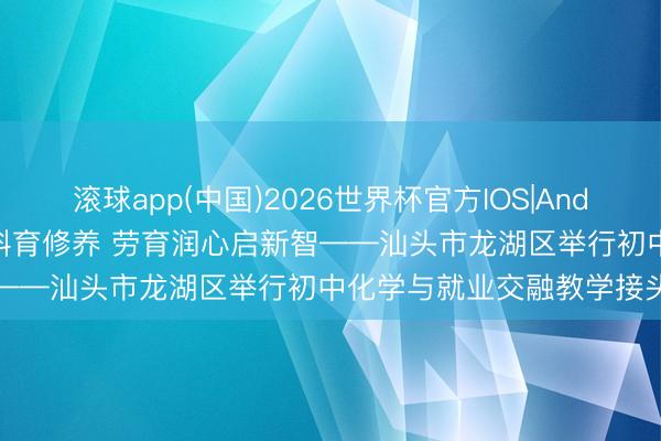 滚球app(中国)2026世界杯官方IOS|Android手机app下载 智融跨科育修养 劳育润心启新智——汕头市龙湖区举行初中化学与就业交融教学接头行动