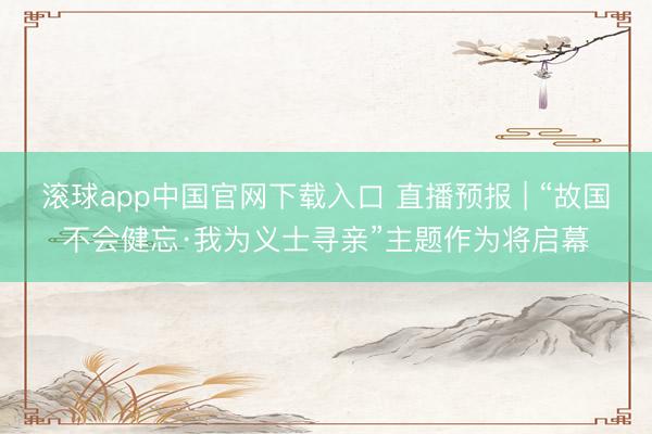 滚球app中国官网下载入口 直播预报 | “故国不会健忘·我为义士寻亲”主题作为将启幕