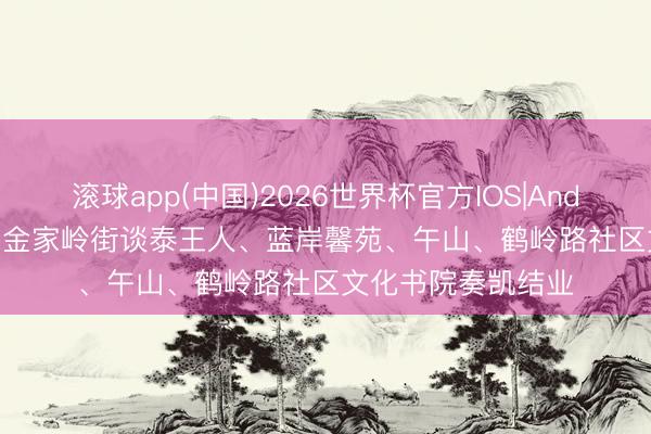 滚球app(中国)2026世界杯官方IOS|Android手机app下载 金家岭街谈泰王人、蓝岸馨苑、午山、鹤岭路社区文化书院奏凯结业