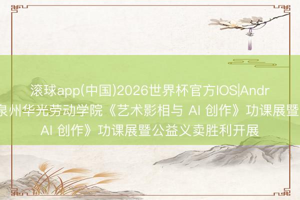 滚球app(中国)2026世界杯官方IOS|Android手机app下载 泉州华光劳动学院《艺术影相与 AI 创作》功课展暨公益义卖胜利开展