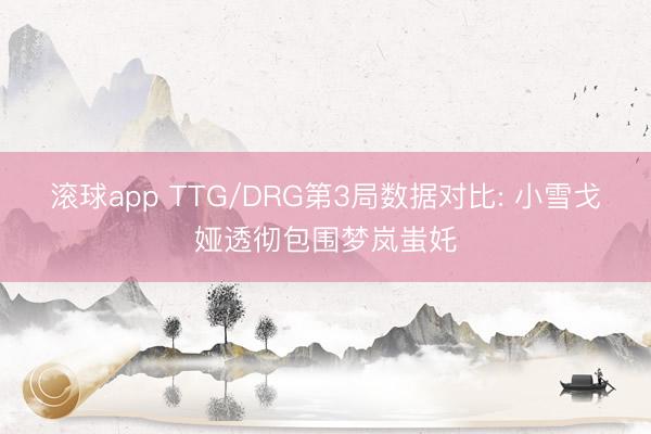 滚球app TTG/DRG第3局数据对比: 小雪戈娅透彻包围梦岚蚩奼