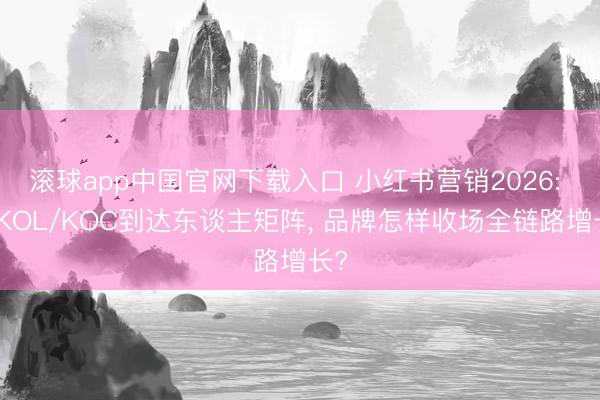 滚球app中国官网下载入口 小红书营销2026: 从KOL/KOC到达东谈主矩阵， 品牌怎样收场全链路增长?