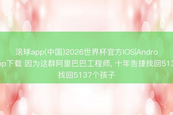 滚球app(中国)2026世界杯官方IOS|Android手机app下载 因为这群阿里巴巴工程师， 十年告捷找回5137个孩子