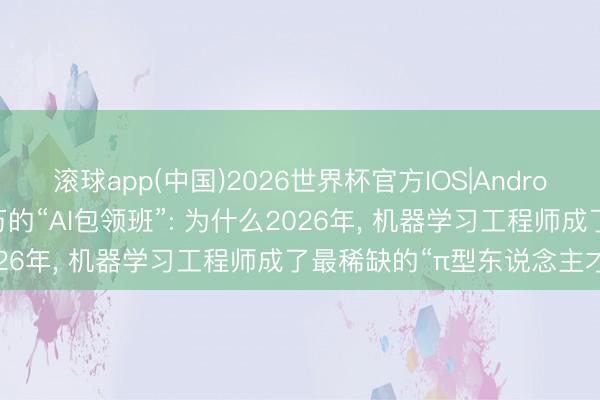 滚球app(中国)2026世界杯官方IOS|Android手机app下载 年薪百万的“AI包领班”: 为什么2026年， 机器学习工程师成了最稀缺的“π型东说念主才”?