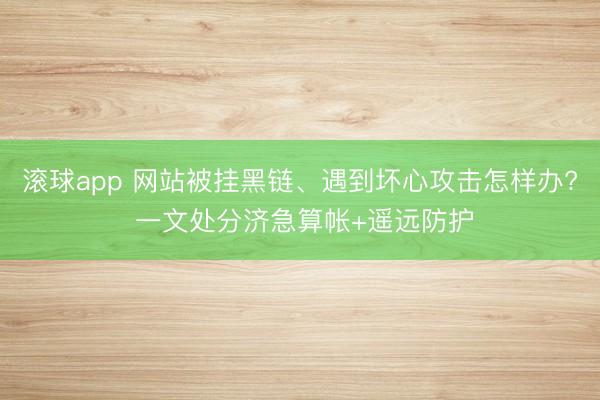 滚球app 网站被挂黑链、遇到坏心攻击怎样办? 一文处分济急算帐+遥远防护