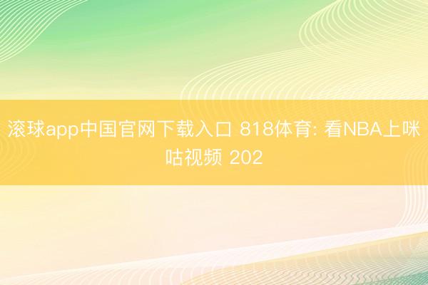 滚球app中国官网下载入口 818体育: 看NBA上咪咕视频 202