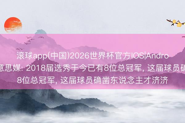 滚球app(中国)2026世界杯官方IOS|Android手机app下载 好意思媒: 2018届选秀于今已有8位总冠军， 这届球员确凿东说念主才济济