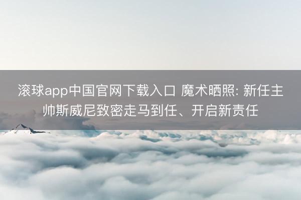 滚球app中国官网下载入口 魔术晒照: 新任主帅斯威尼致密走马到任、开启新责任