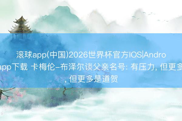 滚球app(中国)2026世界杯官方IOS|Android手机app下载 卡梅伦-布泽尔谈父亲名号: 有压力， 但更多是道贺
