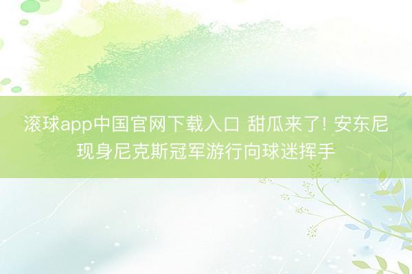 滚球app中国官网下载入口 甜瓜来了! 安东尼现身尼克斯冠军游行向球迷挥手