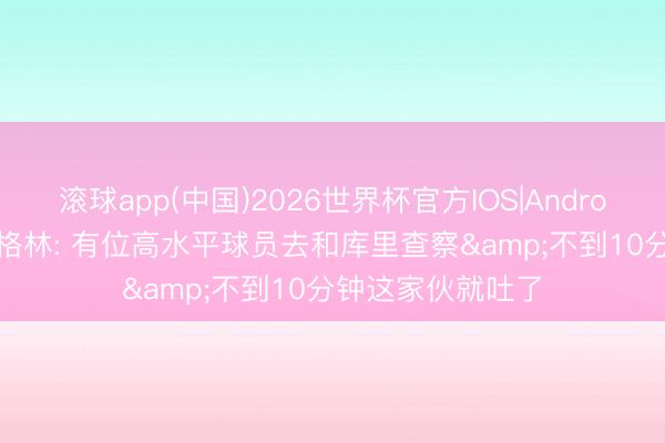 滚球app(中国)2026世界杯官方IOS|Android手机app下载 格林: 有位高水平球员去和库里查察&不到10分钟这家伙就吐了