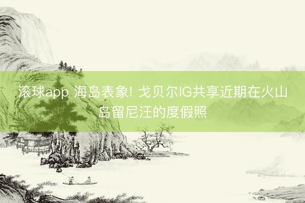 滚球app 海岛表象! 戈贝尔IG共享近期在火山岛留尼汪的度假照
