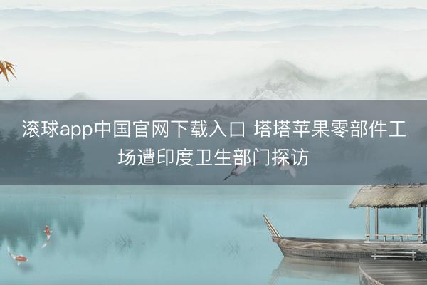 滚球app中国官网下载入口 塔塔苹果零部件工场遭印度卫生部门探访