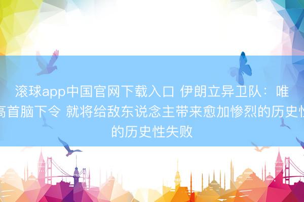 滚球app中国官网下载入口 伊朗立异卫队：唯有最高首脑下令 就将给敌东说念主带来愈加惨烈的历史性失败