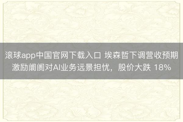滚球app中国官网下载入口 埃森哲下调营收预期激励阛阓对AI业务远景担忧，股价大跌 18%