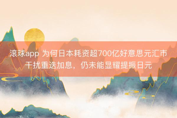 滚球app 为何日本耗资超700亿好意思元汇市干扰重迭加息，仍未能显耀提振日元