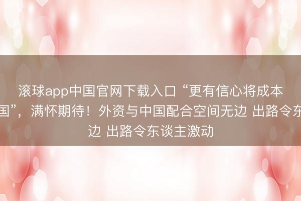 滚球app中国官网下载入口 “更有信心将成本树立到中国”，满怀期待！外资与中国配合空间无边 出路令东谈主激动