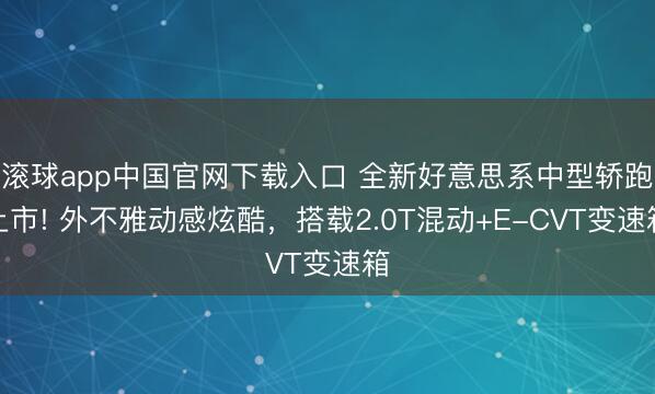 滚球app中国官网下载入口 全新好意思系中型轿跑上市! 外不雅动感炫酷，搭载2.0T混动+E-CVT变速箱
