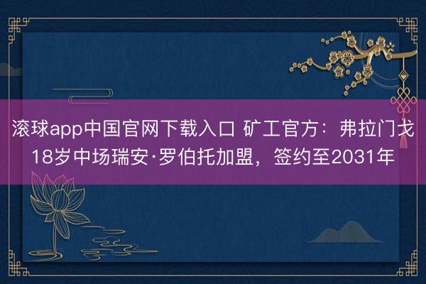 滚球app中国官网下载入口 矿工官方：弗拉门戈18岁中场瑞安·罗伯托加盟，签约至2031年