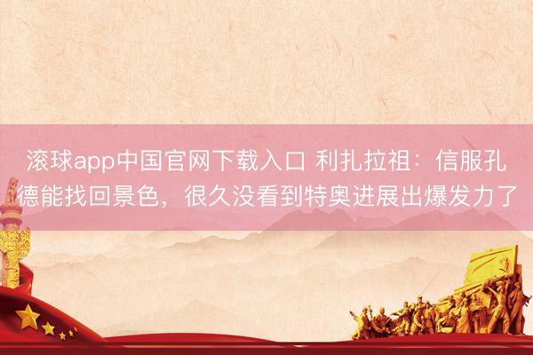 滚球app中国官网下载入口 利扎拉祖：信服孔德能找回景色，很久没看到特奥进展出爆发力了