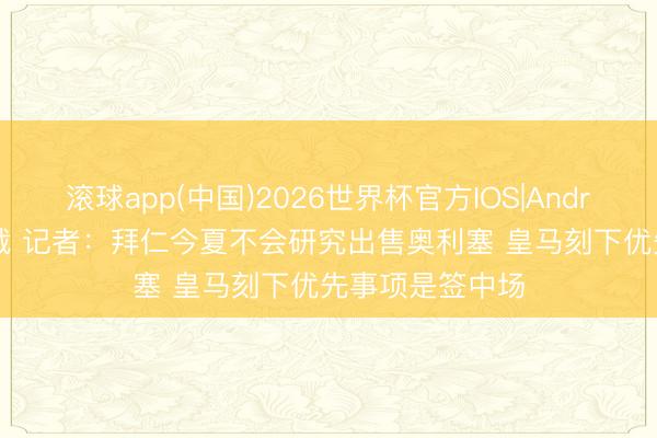 滚球app(中国)2026世界杯官方IOS|Android手机app下载 记者：拜仁今夏不会研究出售奥利塞 皇马刻下优先事项是签中场