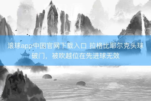 滚球app中国官网下载入口 拉格比耶尔克头球破门，被吹越位在先进球无效