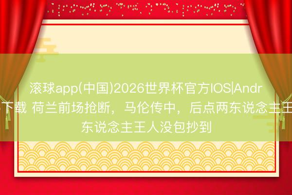 滚球app(中国)2026世界杯官方IOS|Android手机app下载 荷兰前场抢断，马伦传中，后点两东说念主王人没包抄到